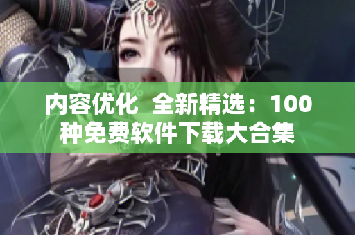 内容优化  全新精选：100种免费软件下载大合集