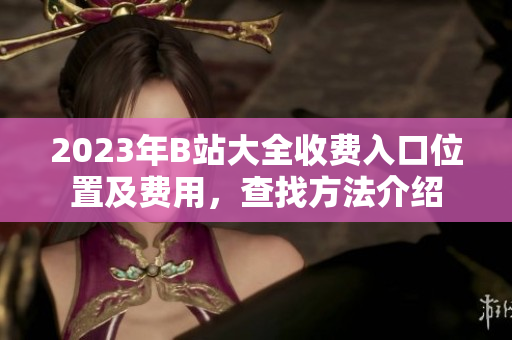2023年B站大全收费入口位置及费用，查找方法介绍