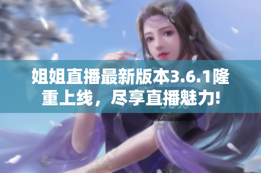 姐姐直播最新版本3.6.1隆重上线，尽享直播魅力!