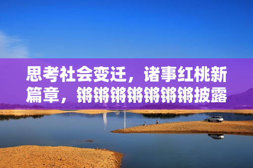 思考社会变迁，诸事红桃新篇章，锵锵锵锵锵锵锵披露红桃新变迁