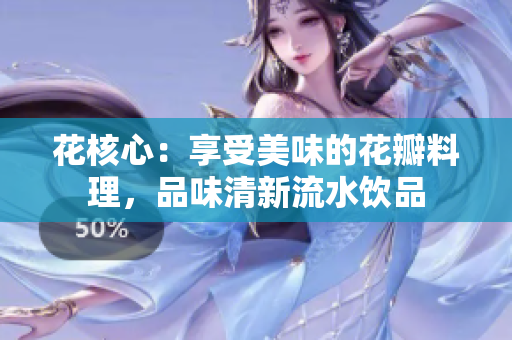 花核心：享受美味的花瓣料理，品味清新流水饮品