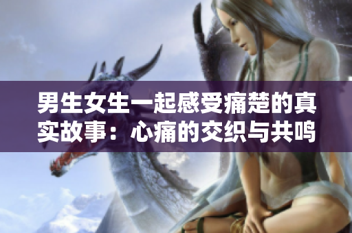男生女生一起感受痛楚的真实故事：心痛的交织与共鸣