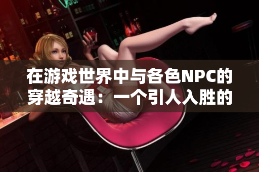 在游戏世界中与各色NPC的穿越奇遇：一个引人入胜的小说