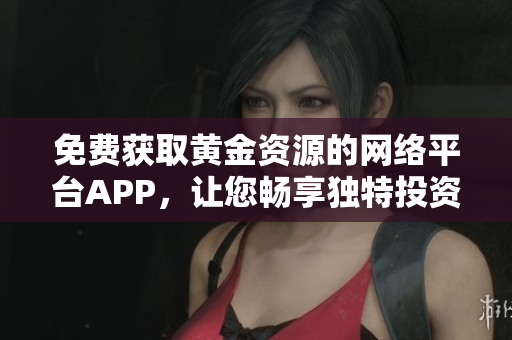 免费获取黄金资源的网络平台APP，让您畅享独特投资体验、实时行情信息