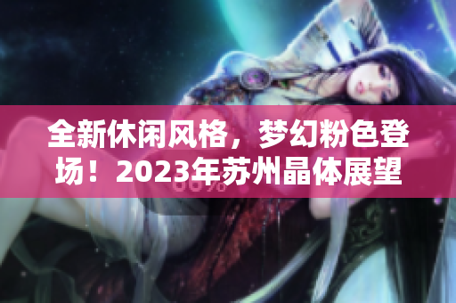 全新休闲风格，梦幻粉色登场！2023年苏州晶体展望盛大开幕