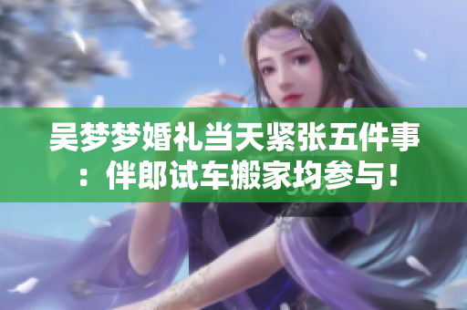 吴梦梦婚礼当天紧张五件事：伴郎试车搬家均参与！