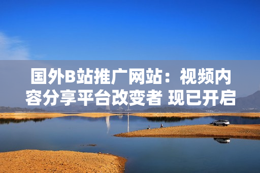 国外B站推广网站：视频内容分享平台改变者 现已开启全球服务