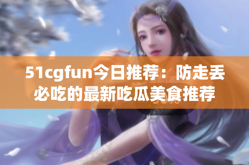 51cgfun今日推荐：防走丢必吃的最新吃瓜美食推荐