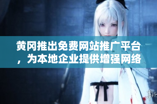 黄冈推出免费网站推广平台，为本地企业提供增强网络影响力的机会