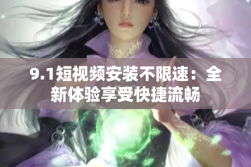 9.1短视频安装不限速：全新体验享受快捷流畅