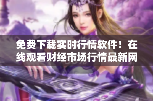免费下载实时行情软件！在线观看财经市场行情最新网站