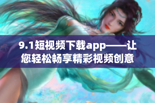 9.1短视频下载app——让您轻松畅享精彩视频创意