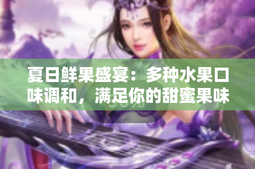 夏日鲜果盛宴：多种水果口味调和，满足你的甜蜜果味期待