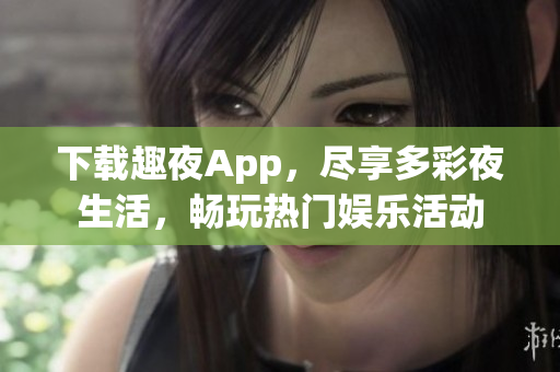 下载趣夜App，尽享多彩夜生活，畅玩热门娱乐活动