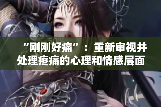 “刚刚好痛”：重新审视并处理疼痛的心理和情感层面