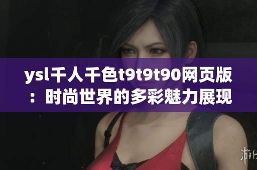 ysl千人千色t9t9t90网页版：时尚世界的多彩魅力展现