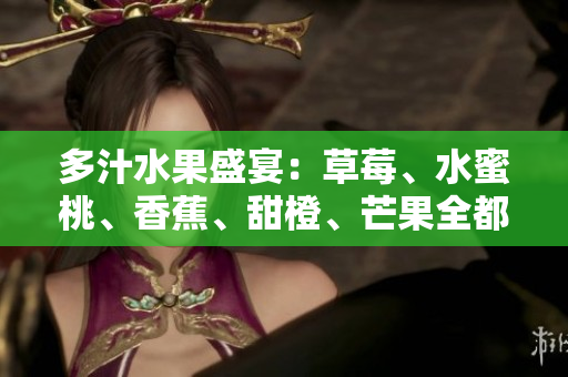 多汁水果盛宴：草莓、水蜜桃、香蕉、甜橙、芒果全都来了！