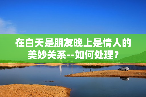 在白天是朋友晚上是情人的美妙关系--如何处理？