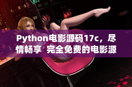 Python电影源码17c，尽情畅享  完全免费的电影源码分享