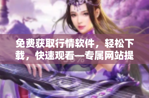 免费获取行情软件，轻松下载，快速观看—专属网站提供