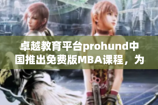 卓越教育平台prohund中国推出免费版MBA课程，为您开启智库学习新篇章