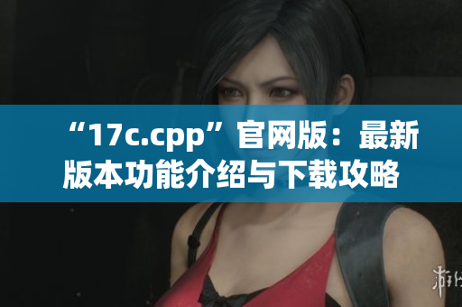 “17c.cpp”官网版：最新版本功能介绍与下载攻略