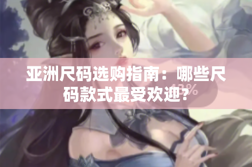 亚洲尺码选购指南：哪些尺码款式最受欢迎？