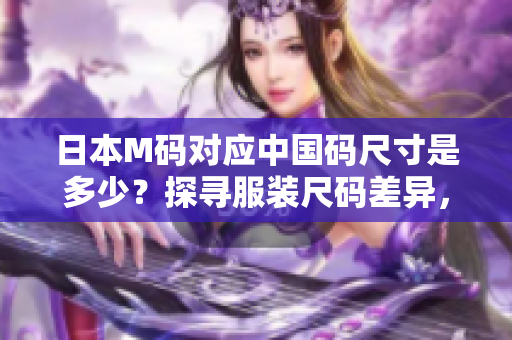 日本M码对应中国码尺寸是多少？探寻服装尺码差异，揭秘穿搭大小秘籍