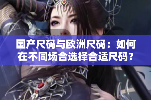 国产尺码与欧洲尺码：如何在不同场合选择合适尺码？