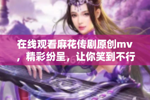 在线观看麻花传剧原创mv，精彩纷呈，让你笑到不行