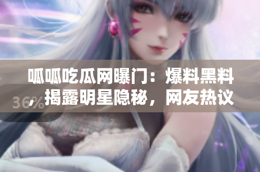 呱呱吃瓜网曝门：爆料黑料，揭露明星隐秘，网友热议！