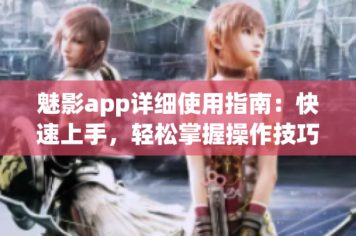 魅影app详细使用指南：快速上手，轻松掌握操作技巧