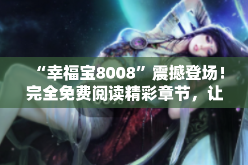 “幸福宝8008”震撼登场！完全免费阅读精彩章节，让你尽情畅享小说世界