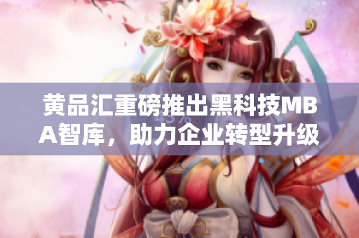黄品汇重磅推出黑科技MBA智库，助力企业转型升级