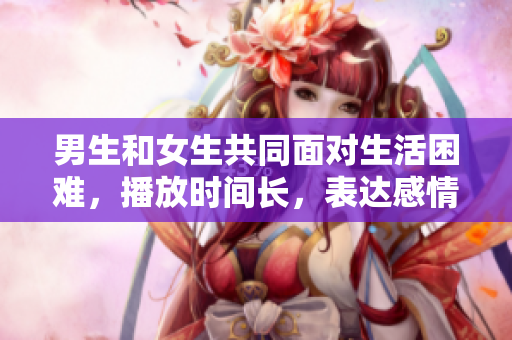 男生和女生共同面对生活困难，播放时间长，表达感情和友情的电视剧