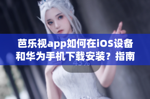 芭乐视app如何在iOS设备和华为手机下载安装？指南全解析
