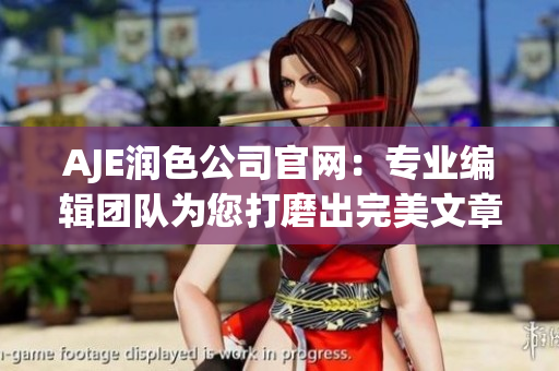 AJE润色公司官网：专业编辑团队为您打磨出完美文章