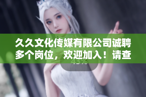 久久文化传媒有限公司诚聘多个岗位，欢迎加入！请查看招聘信息
