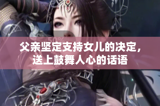 父亲坚定支持女儿的决定，送上鼓舞人心的话语