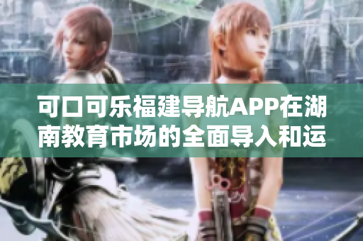 可口可乐福建导航APP在湖南教育市场的全面导入和运用