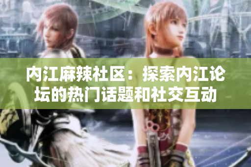 内江麻辣社区：探索内江论坛的热门话题和社交互动