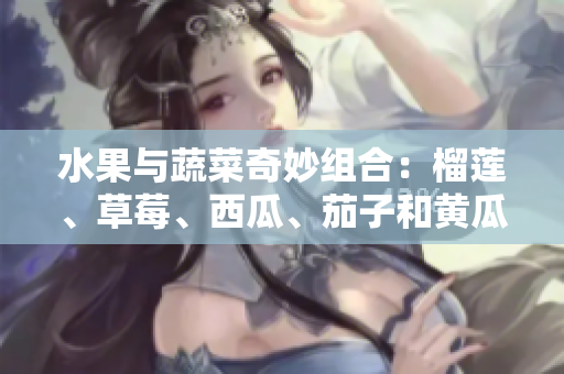 水果与蔬菜奇妙组合：榴莲、草莓、西瓜、茄子和黄瓜，营养与美味并蓄