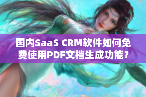 国内SaaS CRM软件如何免费使用PDF文档生成功能？