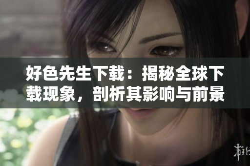 好色先生下载：揭秘全球下载现象，剖析其影响与前景