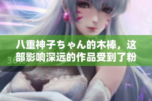 八重神子ちゃん的木棒，这部影响深远的作品受到了粉丝们的热烈讨论。