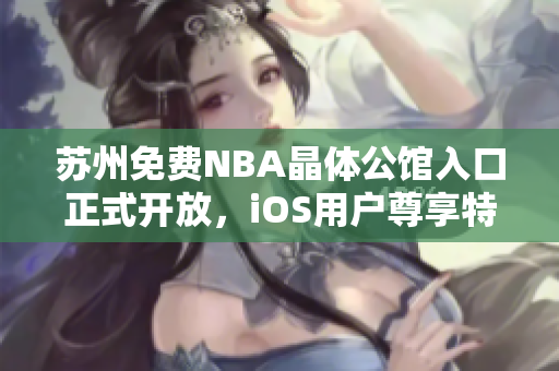 苏州免费NBA晶体公馆入口正式开放，iOS用户尊享特权