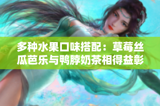 多种水果口味搭配：草莓丝瓜芭乐与鸭脖奶茶相得益彰