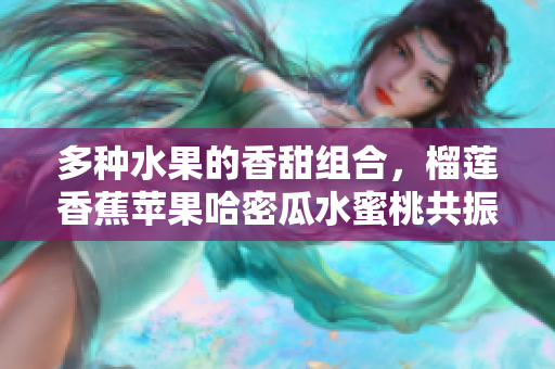 多种水果的香甜组合，榴莲香蕉苹果哈密瓜水蜜桃共振