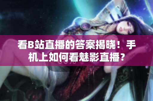 看B站直播的答案揭晓！手机上如何看魅影直播？