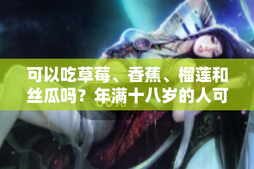 可以吃草莓、香蕉、榴莲和丝瓜吗？年满十八岁的人可以食用吗？